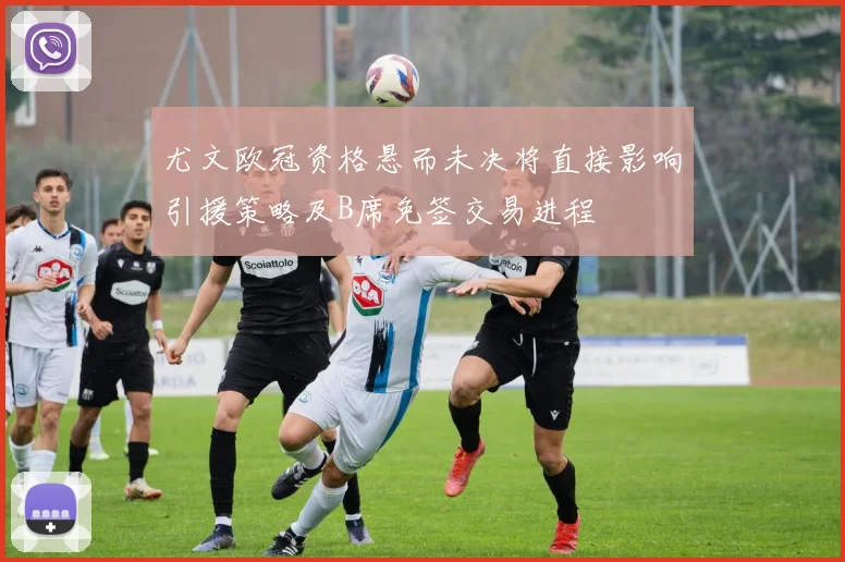尤文欧冠资格悬而未决将直接影响引援策略及B席免签交易进程