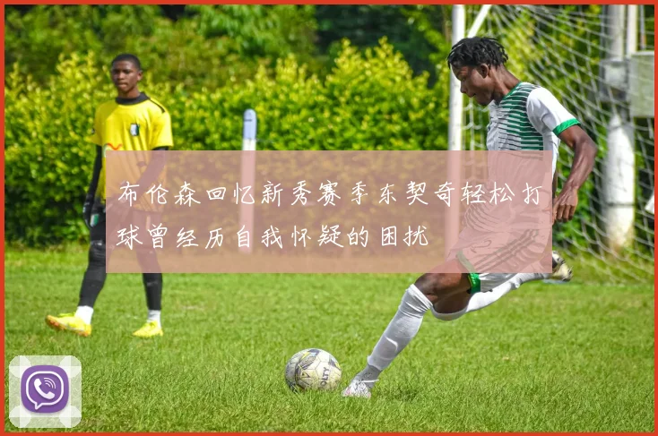 布伦森回忆新秀赛季东契奇轻松打球曾经历自我怀疑的困扰
