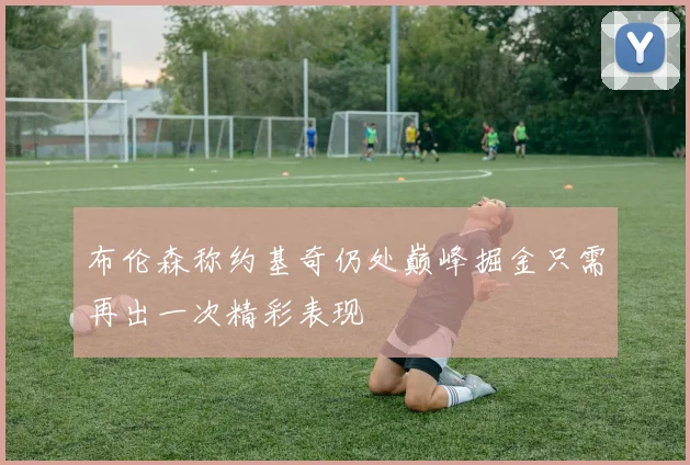 布伦森称约基奇仍处巅峰掘金只需再出一次精彩表现