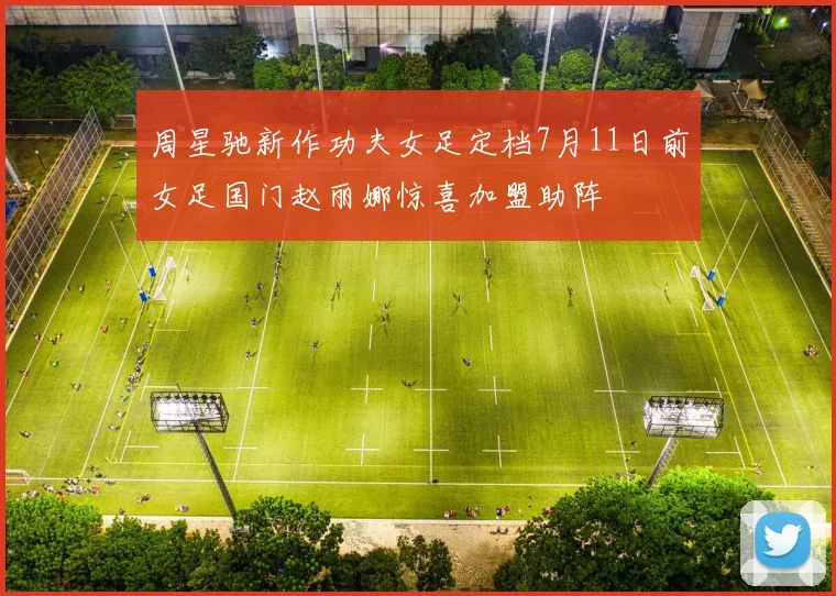 周星驰新作功夫女足定档7月11日前女足国门赵丽娜惊喜加盟助阵