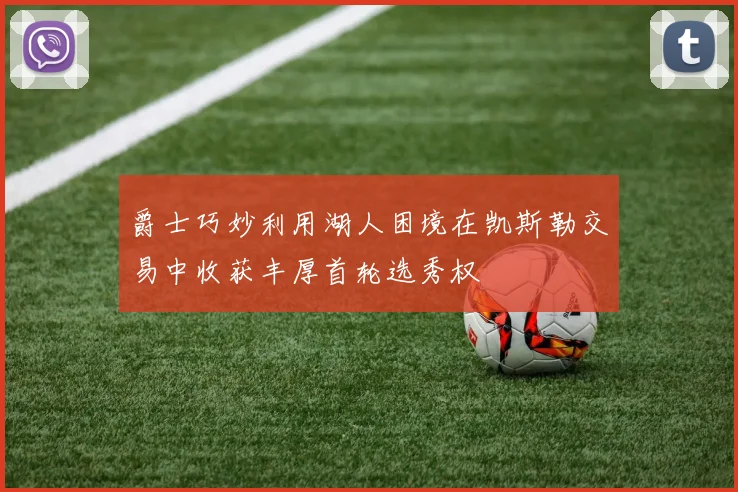 爵士巧妙利用湖人困境在凯斯勒交易中收获丰厚首轮选秀权