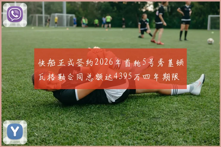快船正式签约2026年首轮5号秀基顿瓦格勒合同总额达4395万四年期限