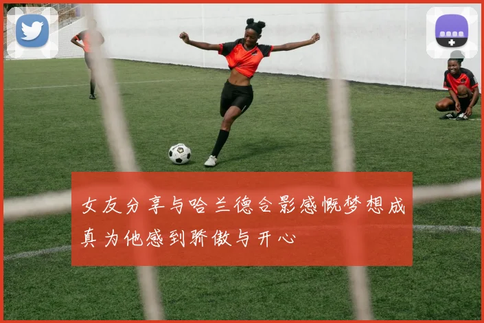女友分享与哈兰德合影感慨梦想成真为他感到骄傲与开心