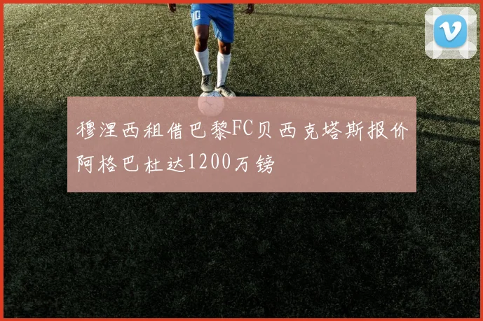 穆涅西租借巴黎FC贝西克塔斯报价阿格巴杜达1200万镑