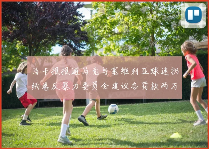 马卡报报道马竞与塞维利亚球迷扔纸卷反暴力委员会建议各罚款两万欧元