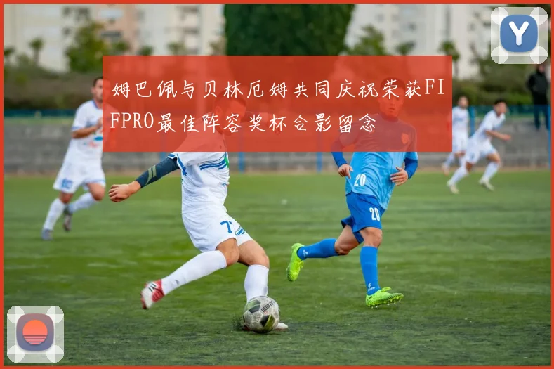 姆巴佩与贝林厄姆共同庆祝荣获FIFPRO最佳阵容奖杯合影留念