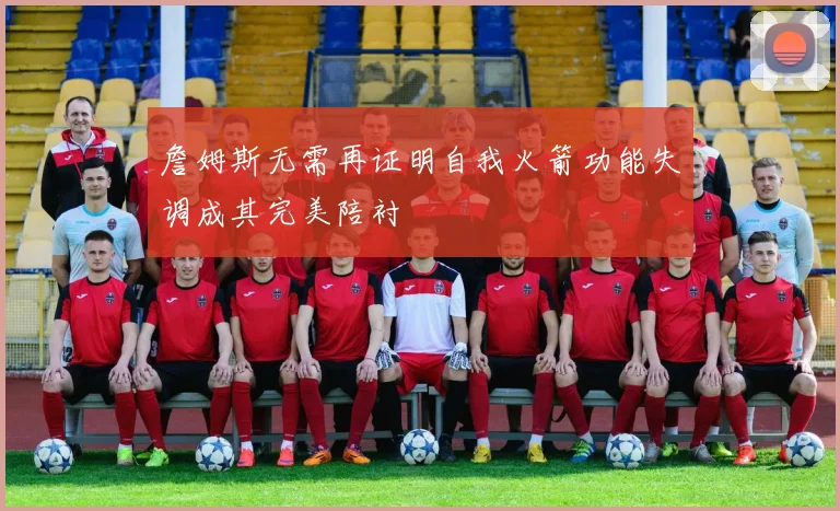詹姆斯无需再证明自我火箭功能失调成其完美陪衬