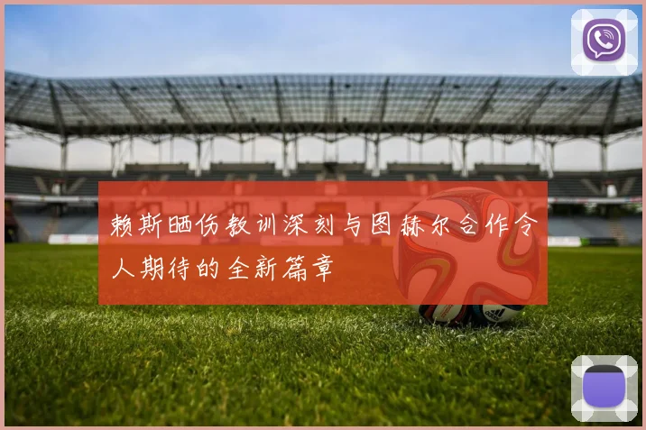 赖斯晒伤教训深刻与图赫尔合作令人期待的全新篇章