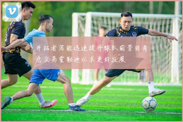 开拓者若能迅速提升球队前景将考虑交易霍勒迪以求更好发展