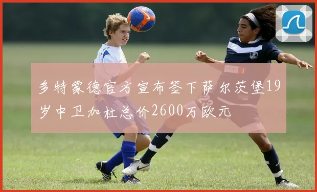 多特蒙德官方宣布签下萨尔茨堡19岁中卫加杜总价2600万欧元