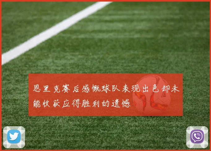 恩里克赛后感慨球队表现出色却未能收获应得胜利的遗憾