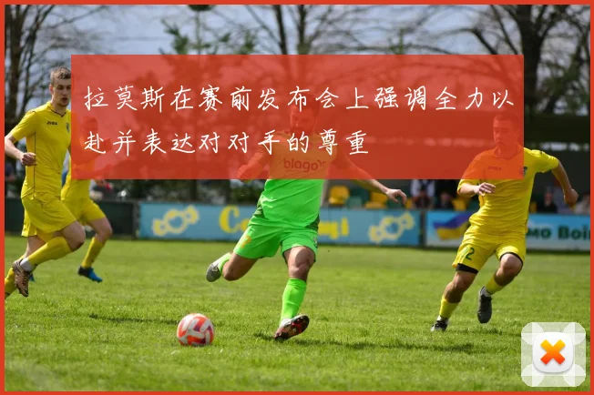拉莫斯在赛前发布会上强调全力以赴并表达对对手的尊重
