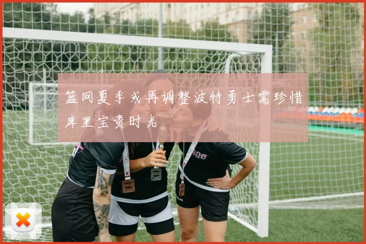 篮网夏季或再调整波特勇士需珍惜库里宝贵时光