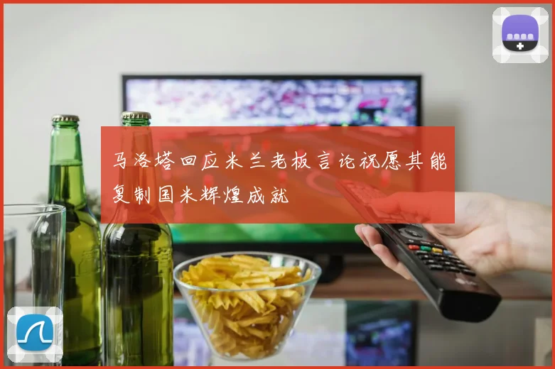 马洛塔回应米兰老板言论祝愿其能复制国米辉煌成就