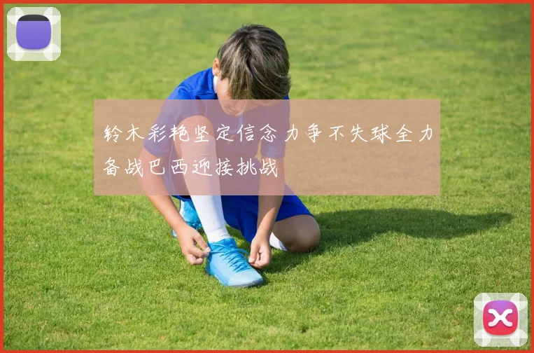 铃木彩艳坚定信念力争不失球全力备战巴西迎接挑战