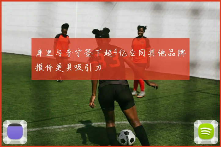 库里与李宁签下超4亿合同其他品牌报价更具吸引力