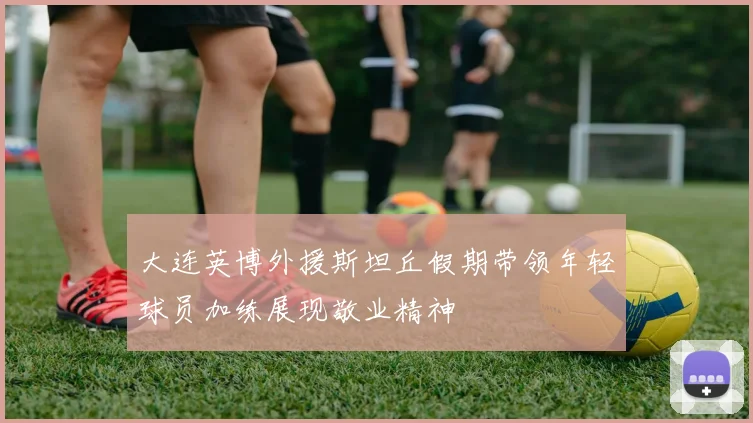 大连英博外援斯坦丘假期带领年轻球员加练展现敬业精神