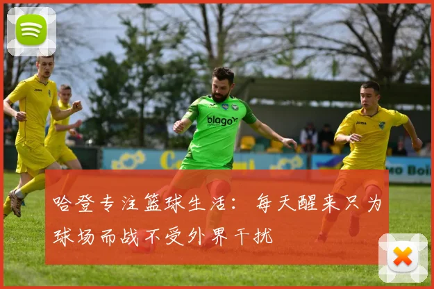 哈登专注篮球生活：每天醒来只为球场而战不受外界干扰