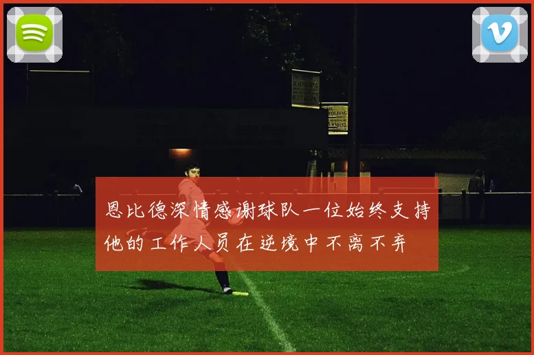 恩比德深情感谢球队一位始终支持他的工作人员在逆境中不离不弃