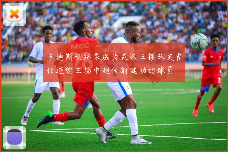 卡迪斯创纪录成为武汉三镇队史首位连续三场中超传射建功的球员