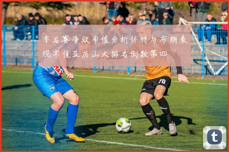 季后赛净效率值分析怀特与布朗表现不佳亚历山大排名倒数第四