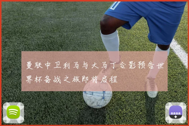 曼联中卫利马与大马丁合影预告世界杯备战之旅即将启程