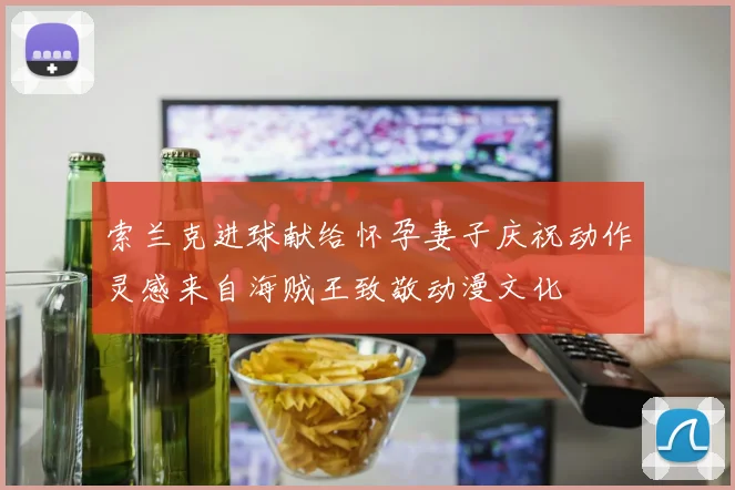 索兰克进球献给怀孕妻子庆祝动作灵感来自海贼王致敬动漫文化