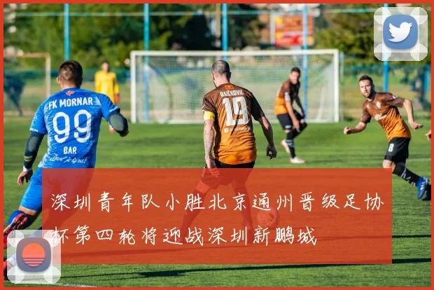 深圳青年队小胜北京通州晋级足协杯第四轮将迎战深圳新鹏城