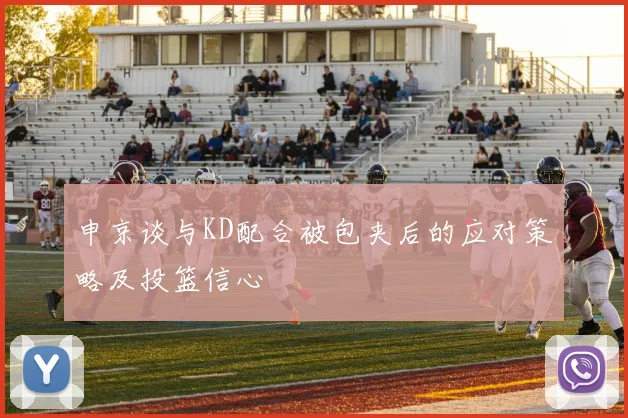 申京谈与KD配合被包夹后的应对策略及投篮信心