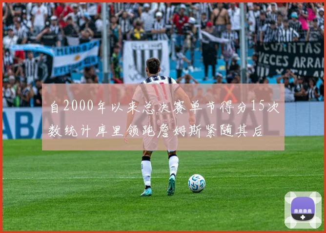 自2000年以来总决赛单节得分15次数统计库里领跑詹姆斯紧随其后